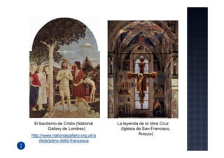El bautismo de Cristo (National      La leyenda de la Vera Cruz
        Gallery de Londres)             (Iglesia de San Francisco,
http://www.nationalgallery.org.uk/a               Arezzo)
    rtists/piero-della-francesca
 