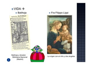 VIDA
       Batihoja            Fra Filippo Lippi




Batihoja y dorador.
 Biblioteca Nacional   La virgen con el niño y dos ángeles
       (Madrid)
 