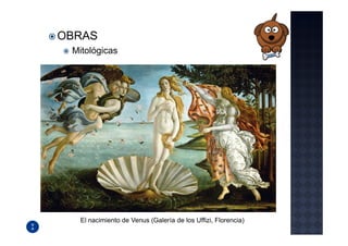 OBRAS
 Mitológicas




   El nacimiento de Venus (Galería de los Uffizi, Florencia)
 