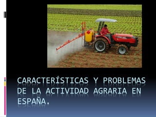 CARACTERÍSTICAS Y PROBLEMAS
DE LA ACTIVIDAD AGRARIA EN
ESPAÑA.
 