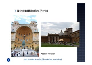 Nichal del Belvedere (Roma)




                         Palacios Vaticanos


      http://mv.vatican.va/4_ES/pages/MV_Home.html
 