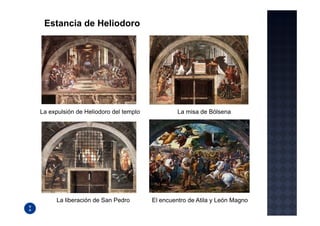 Estancia de Heliodoro




La expulsión de Heliodoro del templo            La misa de Bólsena




     La liberación de San Pedro        El encuentro de Atila y León Magno
 