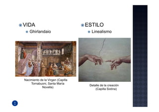 VIDA                               ESTILO
   Ghirlandaio                       Linealismo




Nacimiento de la Virgen (Capilla
    Tornabuoni, Santa María
                                    Detalle de la creación
            Novella)
                                        (Capilla Sixtina)
 