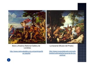 Baco y Ariadna (National Gallery de             La bacanal (Museo del Prado)
                 Londres)
http://www.nationalgallery.org.uk/paintings/titi   http://www.museodelprado.es/prado
                 an-playlist/                      media/multimedia/la-bacanal-de-los-
                                                                andrios/
 