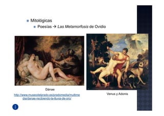 Mitológicas
                Poesías       Las Metamorfosis de Ovidio




                     Dánae
http://www.museodelprado.es/pradomedia/multime             Venus y Adonis
        dia/danae-recibiendo-la-lluvia-de-oro/
 