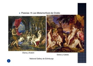 Poesías      Las Metamorfosis de Ovidio




Diana y Acteón
                                          Diana y Calisto

          National Gallery de Edimburgo
 