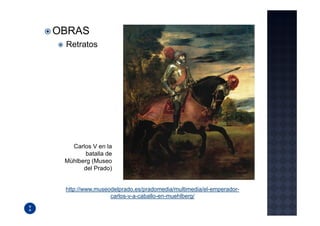 OBRAS
 Retratos




   Carlos V en la
        batalla de
 Mühlberg (Museo
       del Prado)


 http://www.museodelprado.es/pradomedia/multimedia/el-emperador-
                 carlos-v-a-caballo-en-muehlberg/
 