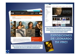 http://www.nationalgallery.org.uk/whats-
                                                  on/exhibitions/leonardo-da-vinci-painter-
                                                         at-the-court-of-milan/*/tab/4




http://www.louvre.fr/en/expositions/saint-anne-
   leonardo-da-vinci-s-ultimate-masterpiece
 