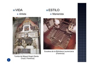 VIDA                               ESTILO
     Artista                             Manierista




                               Escalera de la Biblioteca Laurenciana
                                              (Florencia)
Tumba de Miguel Ángel (Santa
       Croce, Florencia)
 