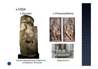 VIDA
      Escultor                      Florencia/Roma




Esclavo despertándose (Galería de    Médicis/Julio II
       la Academia, Florencia)
 