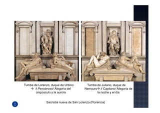 Tumba de Lorenzo, duque de Urbino          Tumba de Juliano, duque de
       il Pensieroso/ Alegoría del        Nemours il Capitano/ Alegoría de
        crepúsculo y la aurora                   la noche y el día


               Sacristía nueva de San Lorenzo (Florencia)
 