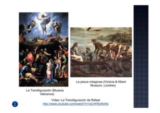 La pesca milagrosa (Victoria & Albert
                                         Museum, Londres)
La Transfiguración (Museos
          Vaticanos)

                  Vídeo: La Transfiguración de Rafael
           http://www.youtube.com/watch?v=UiLHH5yNxHo
 