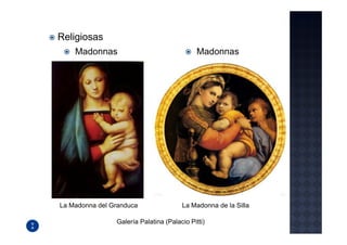 Religiosas
    Madonnas                                 Madonnas




La Madonna del Granduca                La Madonna de la Silla

                Galería Palatina (Palacio Pitti)
 