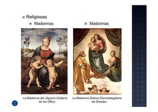 Religiosas
        Madonnas                              Madonnas




La Madonna del Jilguero (Galería   La Madonna Sixtina (Gemaldegalerie
          de los Uffizi)                       de Dresde)
 