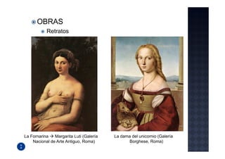 OBRAS
           Retratos




La Fornarina   Margarita Luti (Galería   La dama del unicornio (Galería
    Nacional de Arte Antiguo, Roma)             Borghese, Roma)
 