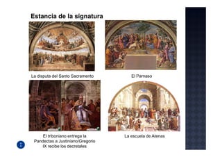 Estancia de la signatura




La disputa del Santo Sacramento       El Parnaso




     El triboniano entrega la      La escuela de Atenas
 Pandectas a Justiniano/Gregorio
    IX recibe los decretales
 