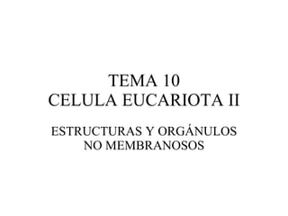 TEMA 10 CELULA EUCARIOTA II ESTRUCTURAS Y ORGÁNULOS NO MEMBRANOSOS 