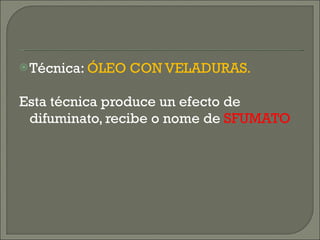 Técnica:  ÓLEO CON VELADURAS. Esta técnica produce un efecto de difuminato, recibe o nome de  SFUMATO 