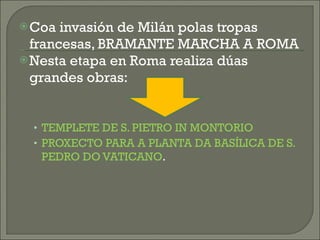 Coa invasión de Milán polas tropas francesas, BRAMANTE MARCHA A ROMA Nesta etapa en Roma realiza dúas grandes obras: TEMPLETE DE S. PIETRO IN MONTORIO PROXECTO PARA A PLANTA DA BASÍLICA DE S. PEDRO DO VATICANO . 
