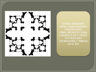 AUTOR: BRAMANTE ESTILO: RENACEMENTO CINQUECENTO OBRA: PROXECTO PARA A BASÍLICA DE S. PEDRO DO VATICANO CRONOLOXÍA:1º TERCIO DO S. XVI 
