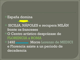 España domina  SICILIA, NÁPOLES e recupera MILÁN fronte os franceses O Centro artístico desprázase de  FLORENCIA a ROMA 1492  Morre  Lorenzo de MEDICI  e Florencia asiste a un periodo de decadencia 