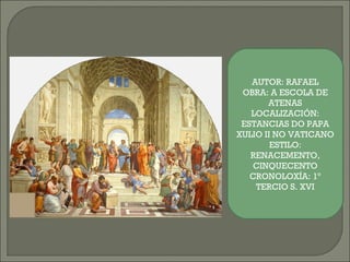 AUTOR: RAFAEL OBRA: A ESCOLA DE ATENAS LOCALIZACIÓN: ESTANCIAS DO PAPA XULIO II NO VATICANO ESTILO: RENACEMENTO, CINQUECENTO CRONOLOXÍA: 1º TERCIO S. XVI 