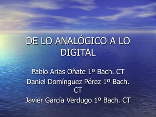 DE LO ANALÓGICO A LO DIGITAL Pablo Arias Oñate 1º Bach. CT Daniel Domínguez Pérez 1º Bach. CT Javier García Verdugo 1º Bach. CT 