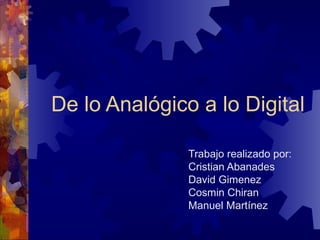 De lo Analógico a lo Digital Trabajo realizado por: Cristian Abanades David Gimenez  Cosmin Chiran  Manuel Martínez  