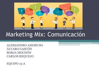 Marketing Mix: Comunicación
ALESSANDRO AMORUSO
ÁLVARO GASCÓN
BORJA MOCHÓN
CARLOS REQUEJO
EQUIPO 13-A
 