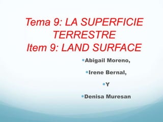 Tema 9: LA SUPERFICIE
TERRESTRE
Item 9: LAND SURFACE
Abigail Moreno,
Irene Bernal,
Y
Denisa Muresan
 