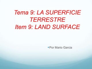 Tema 9: LA SUPERFICIE
TERRESTRE
Item 9: LAND SURFACE
Por Mario Garcia
 