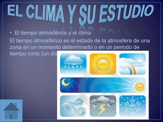 • El tiempo atmosférico y el clima
El tiempo atmosférico es el estado de la atmosfera de una
zona en un momento determinado o en un periodo de
tiempo corto (un día o una semana).

 