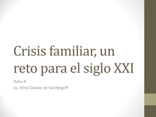 Crisis familiar, un
reto para el siglo XXI
Tema 9
Lic. Ethel Chávez de Vandergriff
 