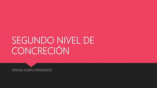 SEGUNDO NIVEL DE
CONCRECIÓN
TATIANA ALBÁN HERNÁNDEZ
 