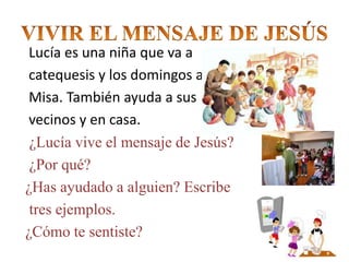 Lucía es una niña que va a
catequesis y los domingos a
Misa. También ayuda a sus
vecinos y en casa.
¿Lucía vive el mensaje...