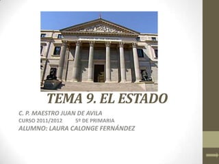 TEMA 9. EL ESTADO
C. P. MAESTRO JUAN DE AVILA
CURSO 2011/2012   5º DE PRIMARIA
ALUMNO: LAURA CALONGE FERNÁNDEZ
 
