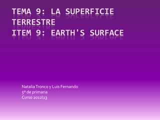 TEMA 9: LA SUPERFICIE
TERRESTRE
ITEM 9: EARTH'S SURFACE




  Natalia Tronco y Luis Fernando
  5º de primaria
  Curso 201213
 