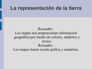 La representación de la tierra
Recuadro:
Los mapas nos proporcionan información
geográfica por medio de colores, símbolos y
textos.
Recuadro:
Los mapas tienen escala gráfica y numérica.
 