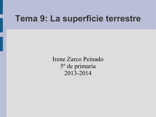 Tema 9: La superficie terrestre
Irene Zarco Peinado
5º de primaria
2013-2014
 