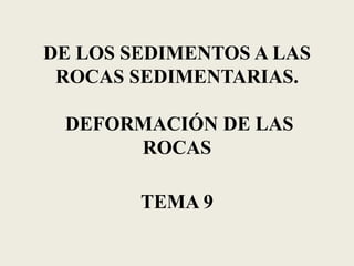 DE LOS SEDIMENTOS A LAS
ROCAS SEDIMENTARIAS.
DEFORMACIÓN DE LAS
ROCAS
TEMA 9

 