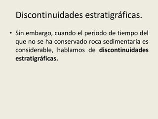 Discontinuidades estratigráficas.
• Sin embargo, cuando el periodo de tiempo del
que no se ha conservado roca sedimentaria es
considerable, hablamos de discontinuidades
estratigráficas.

 