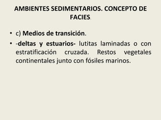 AMBIENTES SEDIMENTARIOS. CONCEPTO DE
FACIES.
• c) Medios de transición.
• -deltas y estuarios- lutitas laminadas o con
estratificación cruzada. Restos vegetales
continentales junto con fósiles marinos.

 