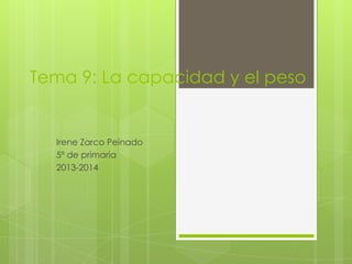Tema 9: La capacidad y el peso
Irene Zarco Peinado
5º de primaria
2013-2014
 