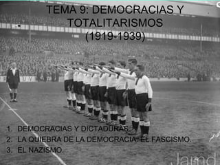 TEMA 9: DEMOCRACIAS Y
            TOTALITARISMOS
               (1919-1939)




1. DEMOCRACIAS Y DICTADURAS.
2. LA QUIEBRA DE LA DEMOCRACIA. EL FASCISMO.
3. EL NAZISMO.
 