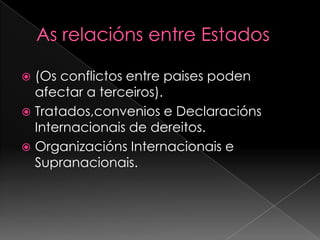 As relacións entre Estados(Os conflictos entre paises poden afectar a terceiros).Tratados,convenios e DeclaraciónsInternacionais de dereitos.OrganizaciónsInternacionais e Supranacionais.