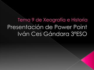 Tema 9 de Xeografía e Historia Presentación de PowerPoint Iván Ces Gándara 3ºESO      