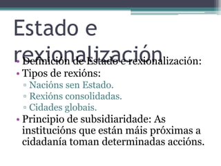 Estado e rexionalizaciónDefinición de Estado e rexionalización:Tipos de rexións:Naciónssen Estado.Rexións consolidadas.Cidadesglobais.Principio de subsidiaridade: As institucións que están máis próximas a cidadanía toman determinadas accións. 