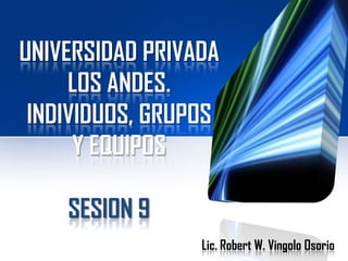 UNIVERSIDAD PRIVADA
LOS ANDES.
INDIVIDUOS, GRUPOS
Y EQUIPOS
SESION 9
Lic. Robert W. Vingolo Osorio

 