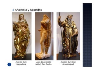 Anatomía y calidades




Juan de Juni:    Juan de Anchieta      Juan de Juni: San
 Magdalena      (atrib.): San Onofre     Antonio Abad
 