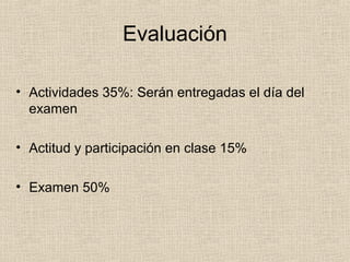 Evaluación

• Actividades 35%: Serán entregadas el día del
  examen

• Actitud y participación en clase 15%

• Examen 50%
 
